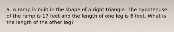 9. A ramp is built in the shape of a right triangle. The hypotenuse of the ramp is 17 feet and the length of one leg is 8 feet. What is the length of the other leg?