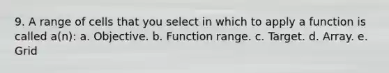 9. A range of cells that you select in which to apply a function is called a(n): a. Objective. b. Function range. c. Target. d. Array. e. Grid