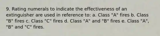 9. Rating numerals to indicate the effectiveness of an extinguisher are used in reference to: a. Class "A" fires b. Class "B" fires c. Class "C" fires d. Class "A" and "B" fires e. Class "A", "B" and "C" fires.