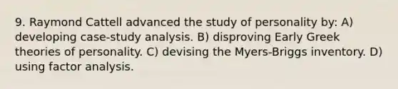 9. Raymond Cattell advanced the study of personality by: A) developing case-study analysis. B) disproving Early Greek theories of personality. C) devising the Myers-Briggs inventory. D) using factor analysis.