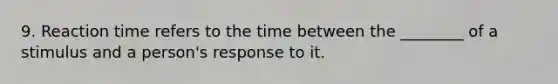 9. Reaction time refers to the time between the ________ of a stimulus and a person's response to it.