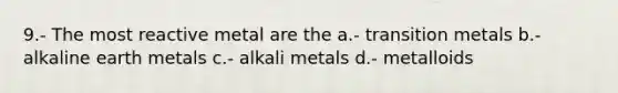 9.- The most reactive metal are the a.- transition metals b.- alkaline earth metals c.- alkali metals d.- metalloids