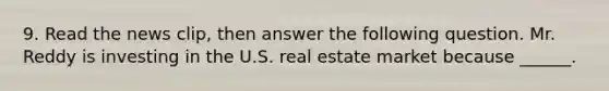 9. Read the news​ clip, then answer the following question. Mr. Reddy is investing in the U.S. real estate market because​ ______.