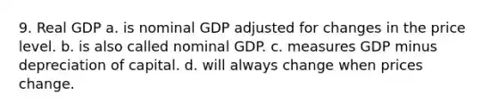 9. Real GDP a. is nominal GDP adjusted for changes in the price level. b. is also called nominal GDP. c. measures GDP minus depreciation of capital. d. will always change when prices change.