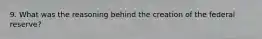 9. What was the reasoning behind the creation of the federal reserve?