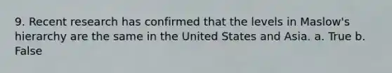 9. Recent research has confirmed that the levels in Maslow's hierarchy are the same in the United States and Asia. a. True b. False