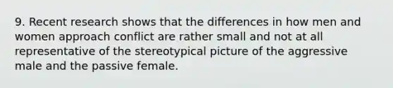 9. Recent research shows that the differences in how men and women approach conflict are rather small and not at all representative of the stereotypical picture of the aggressive male and the passive female.