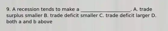 9. A recession tends to make a _____________________. A. trade surplus smaller B. trade deficit smaller C. trade deficit larger D. both a and b above