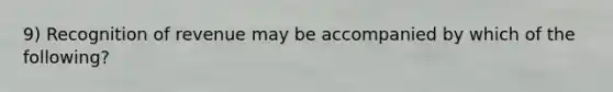 9) Recognition of revenue may be accompanied by which of the following?