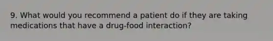 9. What would you recommend a patient do if they are taking medications that have a drug-food interaction?