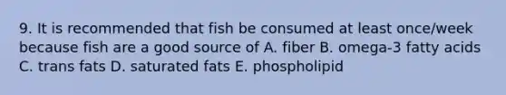 9. It is recommended that fish be consumed at least once/week because fish are a good source of A. fiber B. omega-3 fatty acids C. trans fats D. saturated fats E. phospholipid