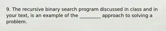 9. The recursive binary search program discussed in class and in your text, is an example of the _________ approach to solving a problem.