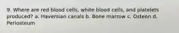 9. Where are red blood cells, white blood cells, and platelets produced? a. Haversian canals b. Bone marrow c. Osteon d. Periosteum