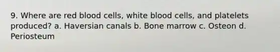 9. Where are red blood cells, white blood cells, and platelets produced? a. Haversian canals b. Bone marrow c. Osteon d. Periosteum