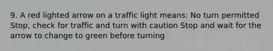 9. A red lighted arrow on a traffic light means: No turn permitted Stop, check for traffic and turn with caution Stop and wait for the arrow to change to green before turning