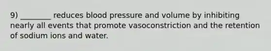 9) ________ reduces blood pressure and volume by inhibiting nearly all events that promote vasoconstriction and the retention of sodium ions and water.