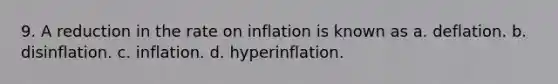 9. A reduction in the rate on inflation is known as a. deflation. b. disinflation. c. inflation. d. hyperinflation.