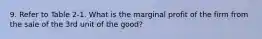 9. Refer to Table 2-1. What is the marginal profit of the firm from the sale of the 3rd unit of the good?