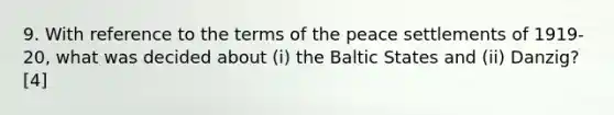 9. With reference to the terms of the peace settlements of 1919-20, what was decided about (i) the Baltic States and (ii) Danzig? [4]