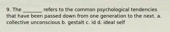 9. The ________ refers to the common psychological tendencies that have been passed down from one generation to the next. a. collective unconscious b. gestalt c. id d. ideal self