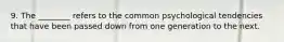 9. The ________ refers to the common psychological tendencies that have been passed down from one generation to the next.