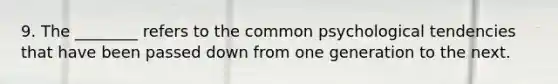 9. The ________ refers to the common psychological tendencies that have been passed down from one generation to the next.