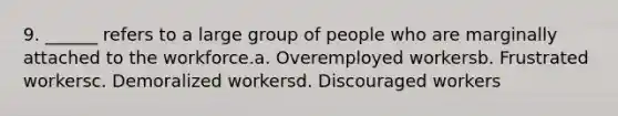 9. ______ refers to a large group of people who are marginally attached to the workforce.a. Overemployed workersb. Frustrated workersc. Demoralized workersd. Discouraged workers