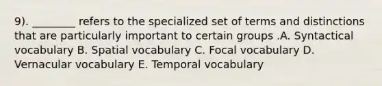 9). ________ refers to the specialized set of terms and distinctions that are particularly important to certain groups .A. Syntactical vocabulary B. Spatial vocabulary C. Focal vocabulary D. Vernacular vocabulary E. Temporal vocabulary