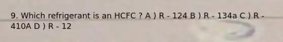 9. Which refrigerant is an HCFC ? A ) R - 124 B ) R - 134a C ) R - 410A D ) R - 12