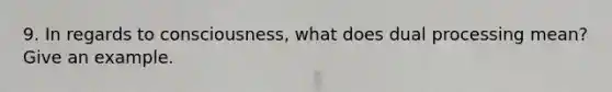 9. In regards to consciousness, what does dual processing mean? Give an example.