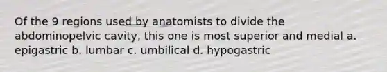 Of the 9 regions used by anatomists to divide the abdominopelvic cavity, this one is most superior and medial a. epigastric b. lumbar c. umbilical d. hypogastric
