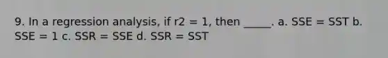 9. In a regression analysis, if r2 = 1, then _____. a. SSE = SST b. SSE = 1 c. SSR = SSE d. SSR = SST