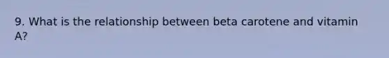 9. What is the relationship between beta carotene and vitamin A?
