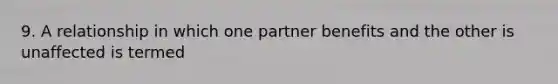 9. A relationship in which one partner benefits and the other is unaffected is termed