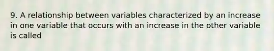 9. A relationship between variables characterized by an increase in one variable that occurs with an increase in the other variable is called