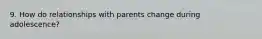 9. How do relationships with parents change during adolescence?