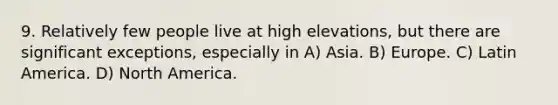 9. Relatively few people live at high elevations, but there are significant exceptions, especially in A) Asia. B) Europe. C) Latin America. D) North America.