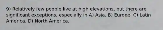 9) Relatively few people live at high elevations, but there are significant exceptions, especially in A) Asia. B) Europe. C) Latin America. D) North America.