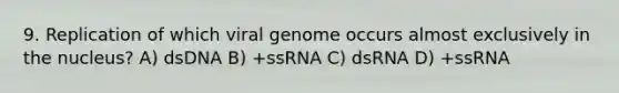 9. Replication of which viral genome occurs almost exclusively in the nucleus? A) dsDNA B) +ssRNA C) dsRNA D) +ssRNA