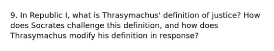 9. In Republic I, what is Thrasymachus' definition of justice? How does Socrates challenge this definition, and how does Thrasymachus modify his definition in response?