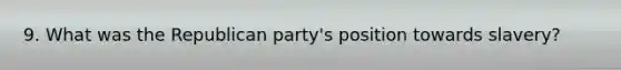 9. What was the Republican party's position towards slavery?