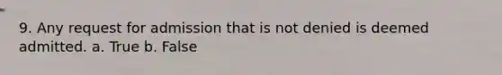 9. Any request for admission that is not denied is deemed admitted. a. True b. False