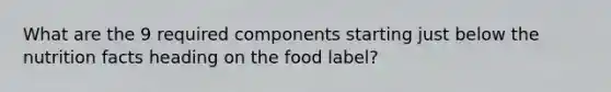 What are the 9 required components starting just below the nutrition facts heading on the food label?