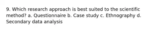 9. Which research approach is best suited to the scientific method? a. Questionnaire b. Case study c. Ethnography d. Secondary data analysis