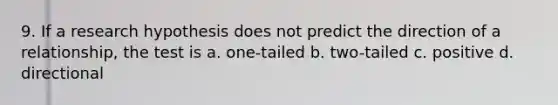 9. If a research hypothesis does not predict the direction of a relationship, the test is a. one-tailed b. two-tailed c. positive d. directional