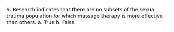 9. Research indicates that there are no subsets of the sexual trauma population for which massage therapy is more effective than others. a. True b. False