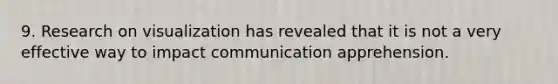 9. Research on visualization has revealed that it is not a very effective way to impact communication apprehension.