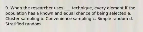 9. When the researcher uses ___ technique, every element if the population has a known and equal chance of being selected a. Cluster sampling b. Convenience sampling c. Simple random d. Stratified random