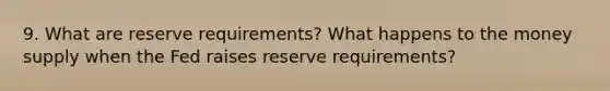 9. What are reserve requirements? What happens to the money supply when the Fed raises reserve requirements?