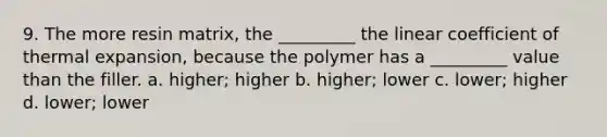 9. The more resin matrix, the _________ the linear coefficient of thermal expansion, because the polymer has a _________ value than the filler. a. higher; higher b. higher; lower c. lower; higher d. lower; lower